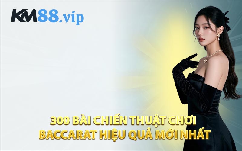 300 Bài Chiến Thuật Chơi Baccarat Hiệu Quả Mới Nhất