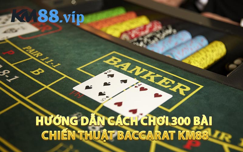 Hướng Dẫn Cách Chơi 300 Bài Chiến Thuật Baccarat KM88